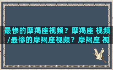 最惨的摩羯座视频？摩羯座 视频/最惨的摩羯座视频？摩羯座 视频-我的网站